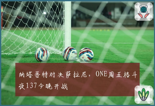 纳塔吾特对决萨拉尼，ONE周五格斗夜137今晚开战