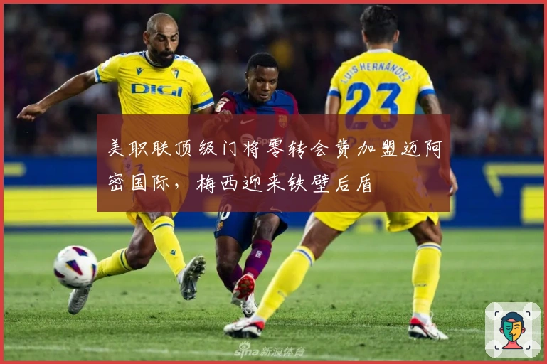 美职联顶级门将零转会费加盟迈阿密国际，梅西迎来铁壁后盾
