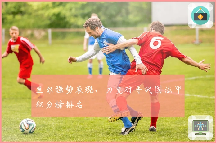 里尔强势表现，力克对手巩固法甲积分榜排名