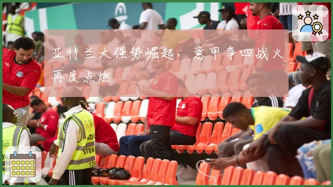 亚特兰大强势崛起，意甲争四战火再度点燃