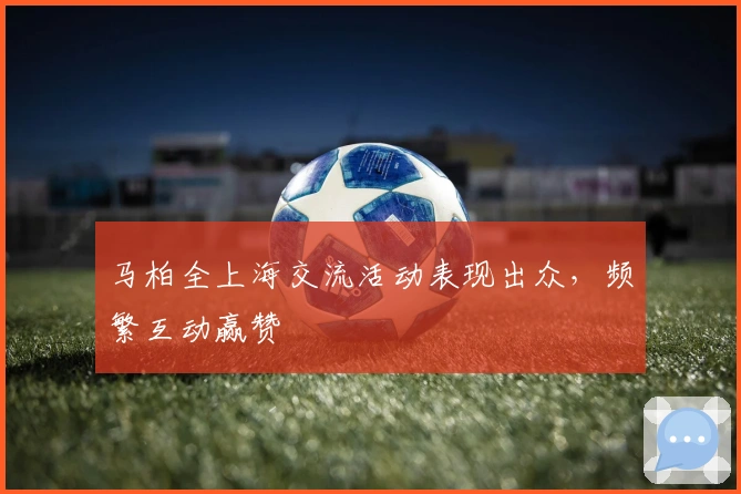 马柏全上海交流活动表现出众，频繁互动赢赞