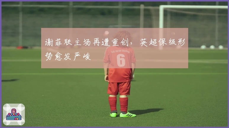 谢菲联主场再遭重创，英超保级形势愈发严峻