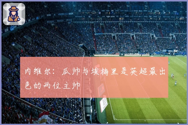 内维尔：瓜帅与埃梅里是英超最出色的两位主帅