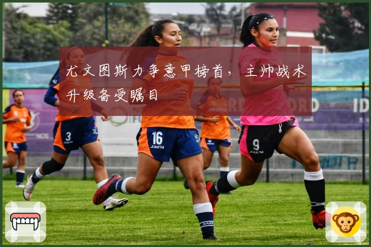 尤文图斯力争意甲榜首,主帅战术升级备受瞩目