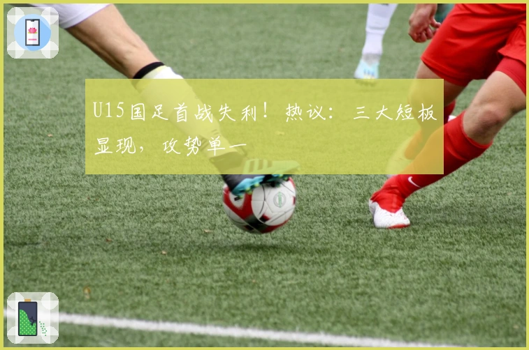 U15国足首战失利！热议：三大短板显现，攻势单一