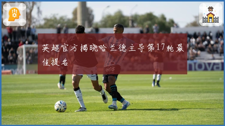 英超官方揭晓哈兰德主导第17轮最佳提名