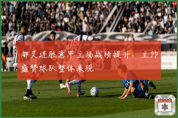 都灵连胜意甲主场战绩提升，主帅盛赞球队整体表现