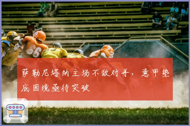 萨勒尼塔纳主场不敌对手，意甲垫底困境亟待突破