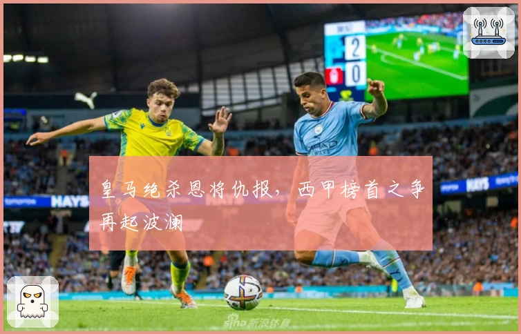 皇马绝杀恩将仇报，西甲榜首之争再起波澜