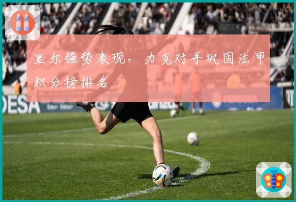 里尔强势表现，力克对手巩固法甲积分榜排名