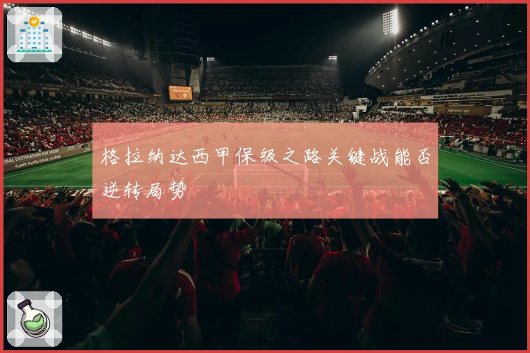 格拉纳达西甲保级之路关键战能否逆转局势