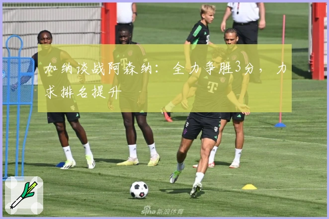 加纳谈战阿森纳：全力争胜3分，力求排名提升